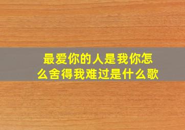 最爱你的人是我你怎么舍得我难过是什么歌