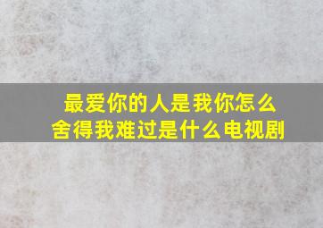 最爱你的人是我你怎么舍得我难过是什么电视剧