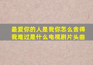 最爱你的人是我你怎么舍得我难过是什么电视剧片头曲