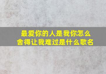 最爱你的人是我你怎么舍得让我难过是什么歌名