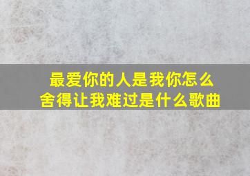 最爱你的人是我你怎么舍得让我难过是什么歌曲