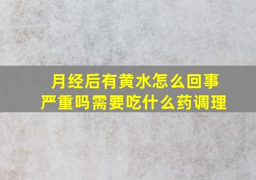 月经后有黄水怎么回事严重吗需要吃什么药调理