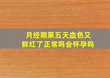 月经期第五天血色又鲜红了正常吗会怀孕吗