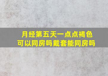 月经第五天一点点褐色可以同房吗戴套能同房吗