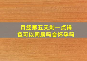 月经第五天剩一点褐色可以同房吗会怀孕吗