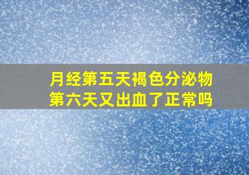 月经第五天褐色分泌物第六天又出血了正常吗