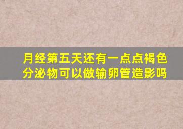 月经第五天还有一点点褐色分泌物可以做输卵管造影吗