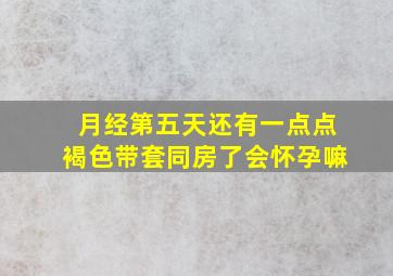 月经第五天还有一点点褐色带套同房了会怀孕嘛