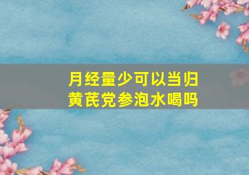 月经量少可以当归黄芪党参泡水喝吗