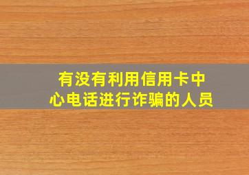 有没有利用信用卡中心电话进行诈骗的人员