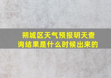 朔城区天气预报明天查询结果是什么时候出来的