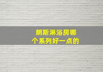 朗斯淋浴房哪个系列好一点的