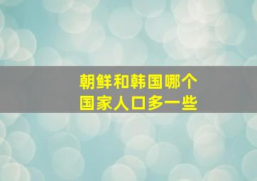 朝鲜和韩国哪个国家人口多一些