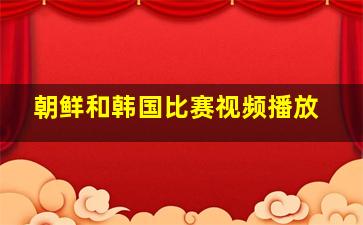 朝鲜和韩国比赛视频播放