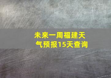 未来一周福建天气预报15天查询