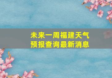 未来一周福建天气预报查询最新消息