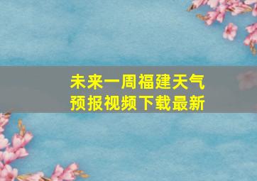 未来一周福建天气预报视频下载最新