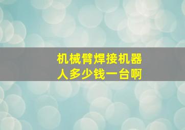 机械臂焊接机器人多少钱一台啊