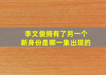 李文俊拥有了另一个新身份是哪一集出现的