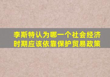 李斯特认为哪一个社会经济时期应该依靠保护贸易政策