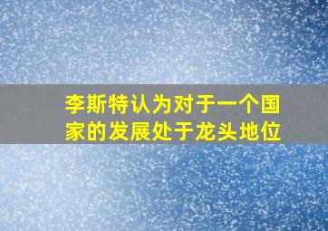 李斯特认为对于一个国家的发展处于龙头地位