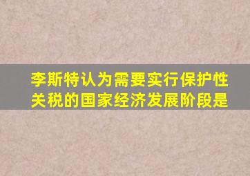 李斯特认为需要实行保护性关税的国家经济发展阶段是