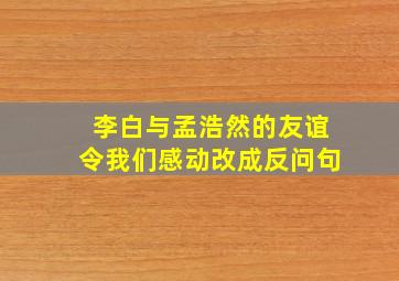 李白与孟浩然的友谊令我们感动改成反问句