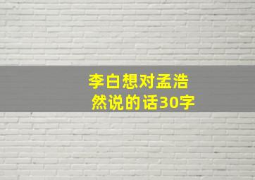 李白想对孟浩然说的话30字