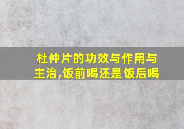 杜仲片的功效与作用与主治,饭前喝还是饭后喝