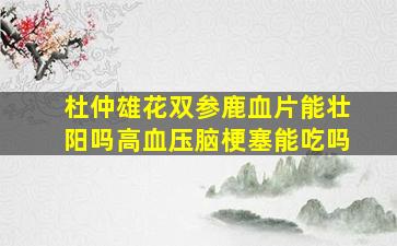 杜仲雄花双参鹿血片能壮阳吗高血压脑梗塞能吃吗