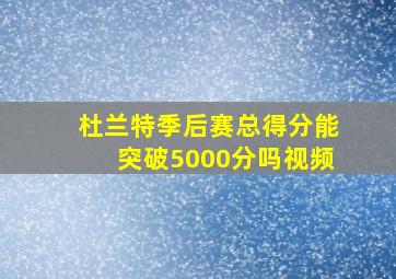 杜兰特季后赛总得分能突破5000分吗视频