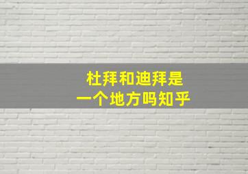 杜拜和迪拜是一个地方吗知乎