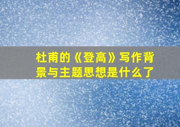 杜甫的《登高》写作背景与主题思想是什么了