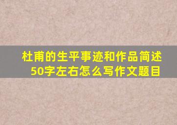 杜甫的生平事迹和作品简述50字左右怎么写作文题目