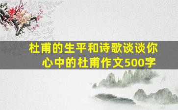 杜甫的生平和诗歌谈谈你心中的杜甫作文500字