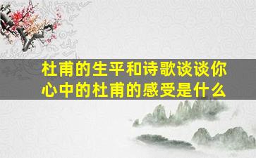 杜甫的生平和诗歌谈谈你心中的杜甫的感受是什么