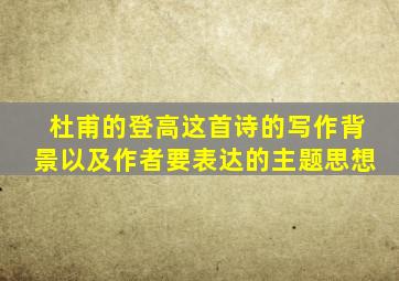 杜甫的登高这首诗的写作背景以及作者要表达的主题思想