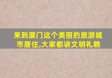 来到厦门这个美丽的旅游城市居住,大家都讲文明礼貌