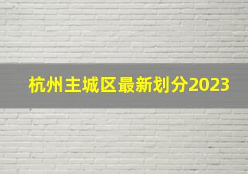 杭州主城区最新划分2023