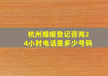 杭州婚姻登记咨询24小时电话是多少号码