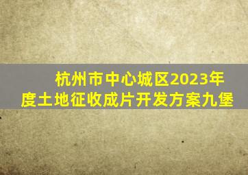 杭州市中心城区2023年度土地征收成片开发方案九堡