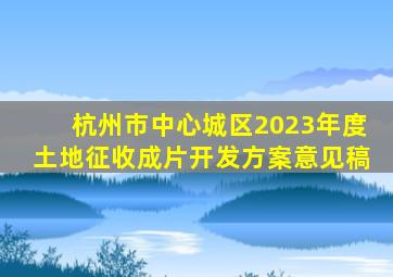 杭州市中心城区2023年度土地征收成片开发方案意见稿