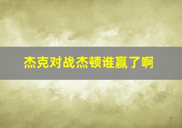 杰克对战杰顿谁赢了啊