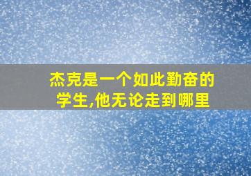 杰克是一个如此勤奋的学生,他无论走到哪里