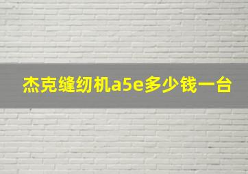 杰克缝纫机a5e多少钱一台