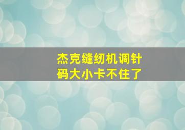 杰克缝纫机调针码大小卡不住了