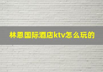 林恩国际酒店ktv怎么玩的