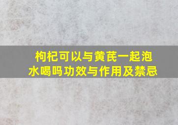 枸杞可以与黄芪一起泡水喝吗功效与作用及禁忌