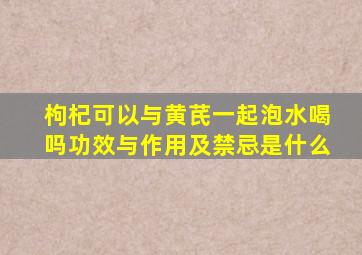 枸杞可以与黄芪一起泡水喝吗功效与作用及禁忌是什么