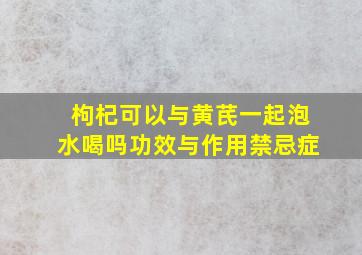 枸杞可以与黄芪一起泡水喝吗功效与作用禁忌症